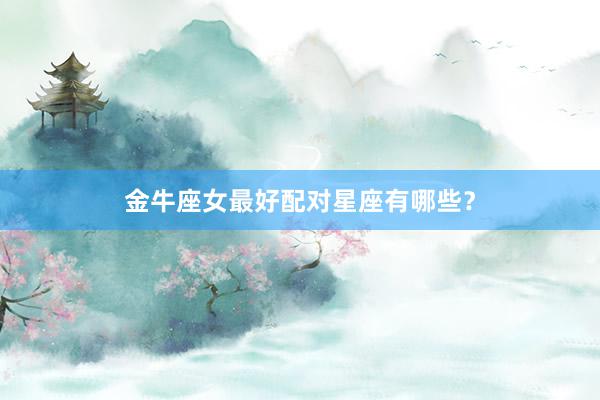 金牛座女最好配对星座有哪些？