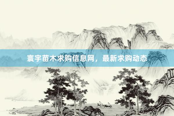 寰宇苗木求购信息网，最新求购动态