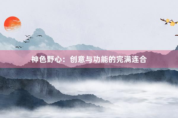 神色野心：创意与功能的完满连合