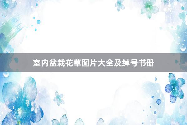 室内盆栽花草图片大全及绰号书册