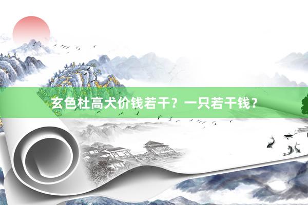玄色杜高犬价钱若干？一只若干钱？